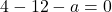 4 - 12 - a = 0